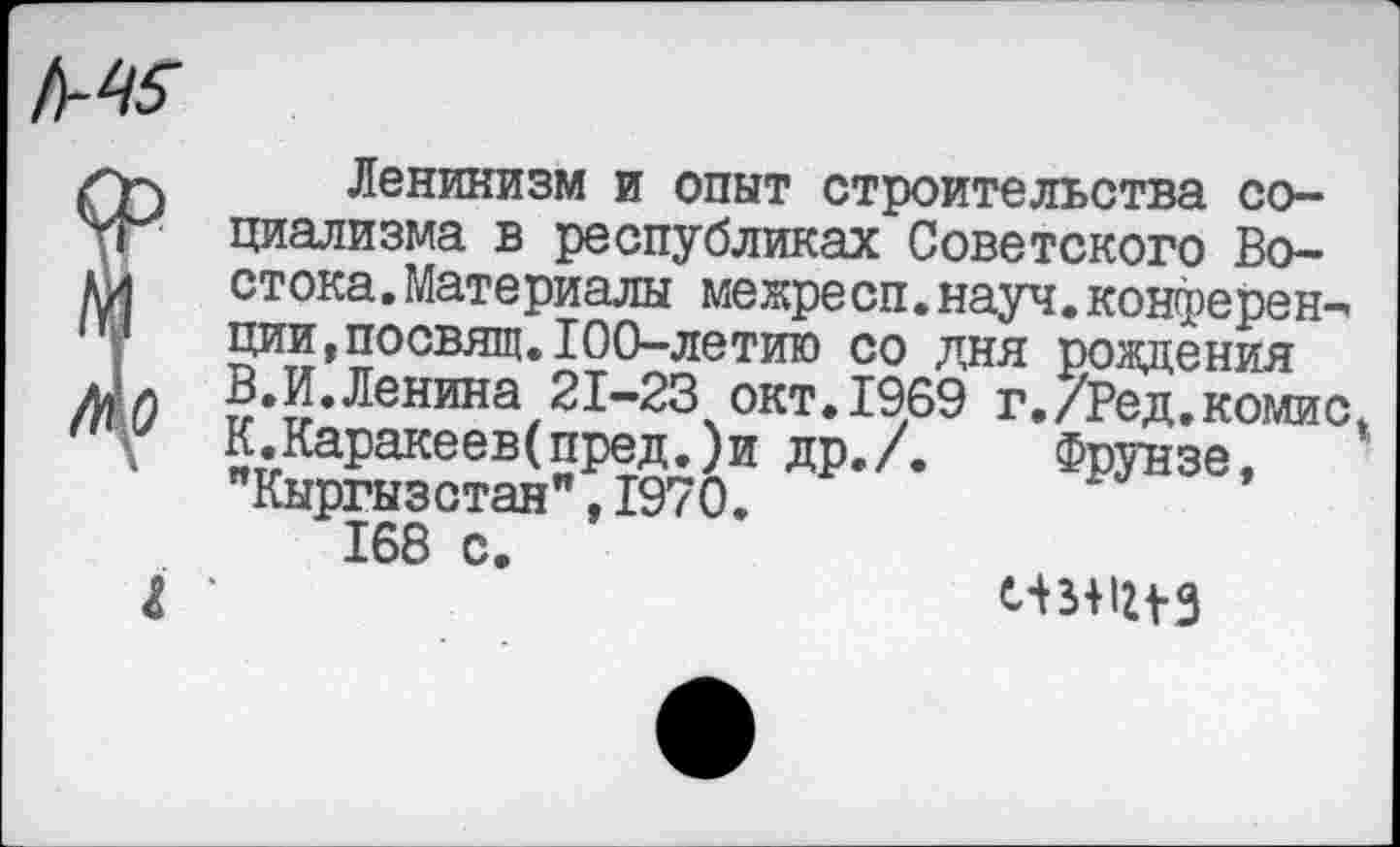 ﻿Ленинизм и опыт строительства социализма в республиках Советского Востока. Материалы межресп. науч, конферен-^ ции,посвящ.100-летию со дня рождения В.И.Ленина 21-23 окт.1969 г,/Ред,комис К.Каракеев(пред.)и др./. Фрунзе, "Кыргызстан",1970.
168 с.
